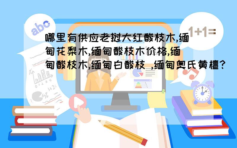 哪里有供应老挝大红酸枝木,缅甸花梨木,缅甸酸枝木价格,缅甸酸枝木,缅甸白酸枝 ,缅甸奥氏黄檀?