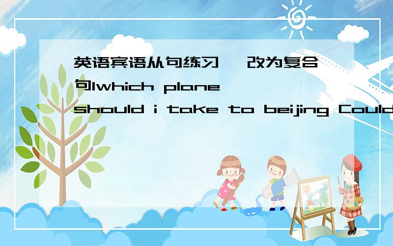 英语宾语从句练习 一改为复合句1which plane should i take to beijing Could y