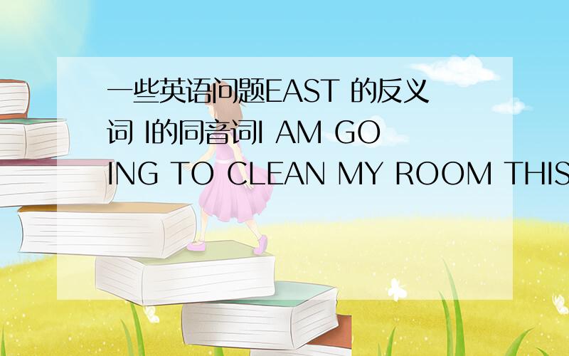 一些英语问题EAST 的反义词 I的同音词I AM GOING TO CLEAN MY ROOM THIS AFTERN