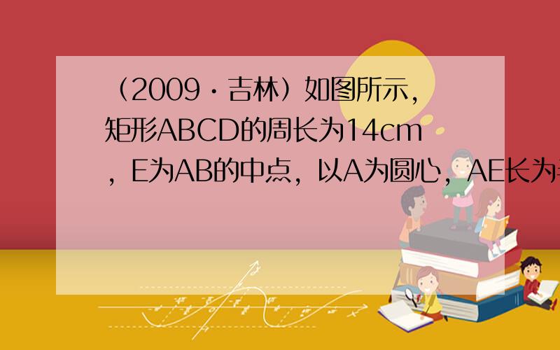 （2009•吉林）如图所示，矩形ABCD的周长为14cm，E为AB的中点，以A为圆心，AE长为半径画弧交AD于点F．以C