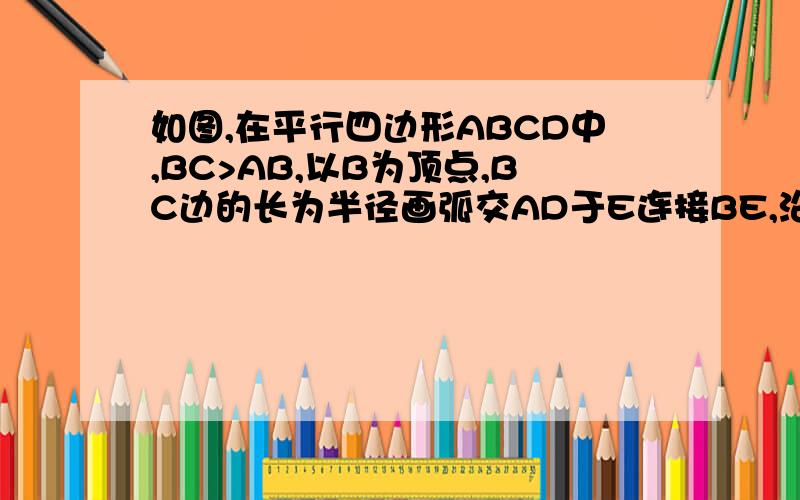 如图,在平行四边形ABCD中,BC>AB,以B为顶点,BC边的长为半径画弧交AD于E连接BE,沿B