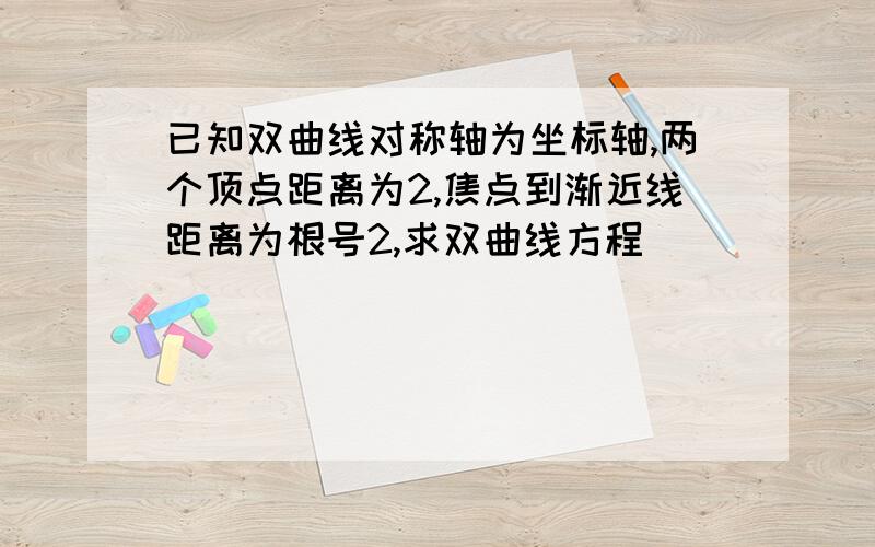 已知双曲线对称轴为坐标轴,两个顶点距离为2,焦点到渐近线距离为根号2,求双曲线方程