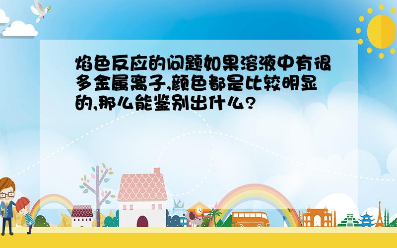 焰色反应的问题如果溶液中有很多金属离子,颜色都是比较明显的,那么能鉴别出什么?