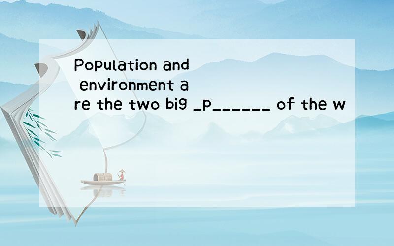 Population and environment are the two big _p______ of the w