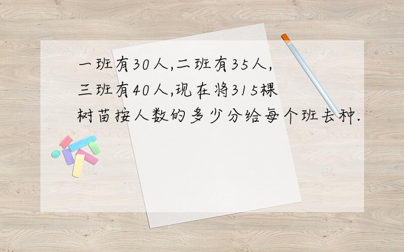 一班有30人,二班有35人,三班有40人,现在将315棵树苗按人数的多少分给每个班去种.