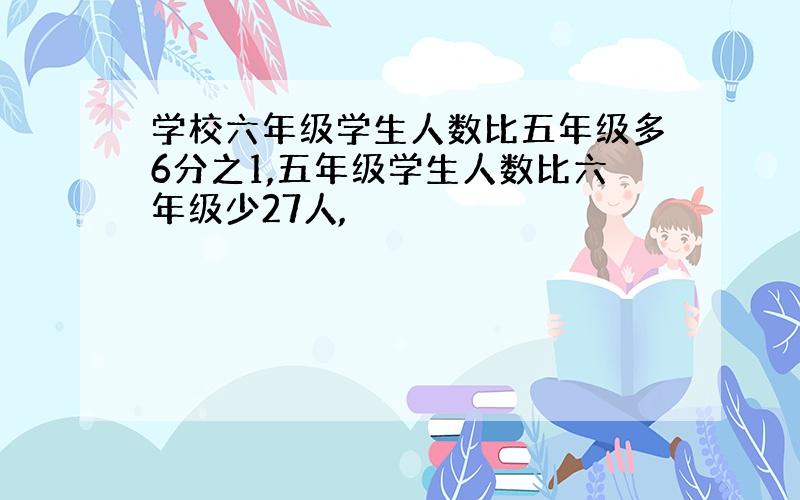 学校六年级学生人数比五年级多6分之1,五年级学生人数比六年级少27人,