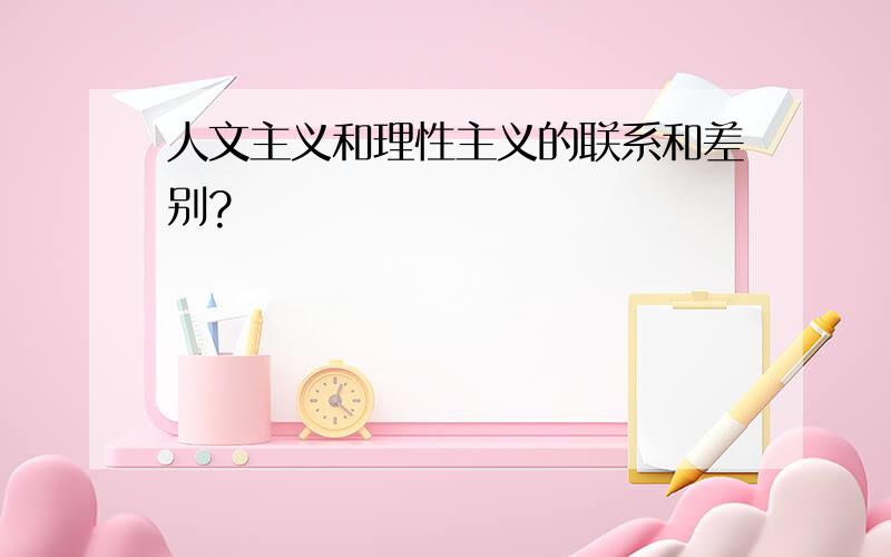 人文主义和理性主义的联系和差别?