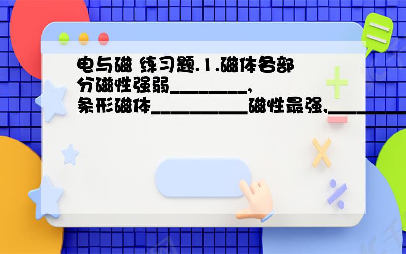 电与磁 练习题.1.磁体各部分磁性强弱________,条形磁体__________磁性最强,__________部分磁