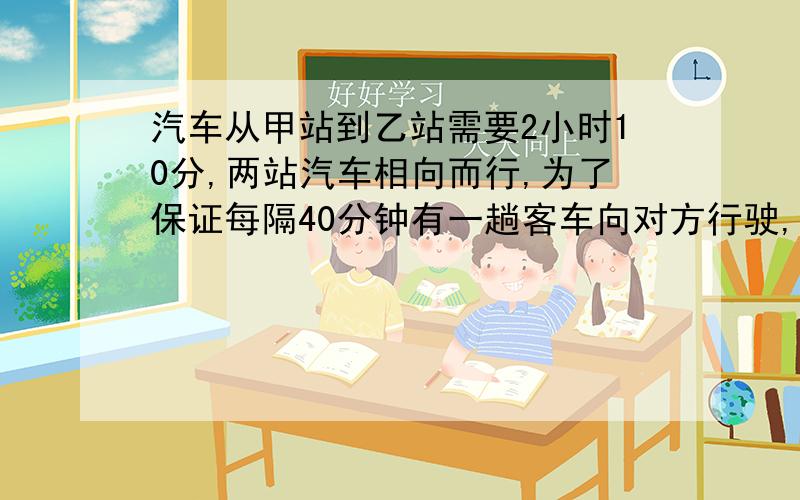 汽车从甲站到乙站需要2小时10分,两站汽车相向而行,为了保证每隔40分钟有一趟客车向对方行驶,公交车需要安排多少辆客车?