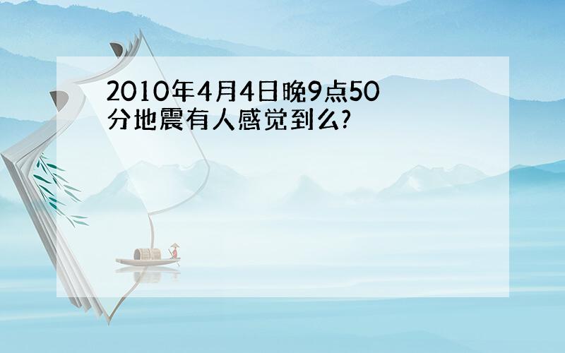 2010年4月4日晚9点50分地震有人感觉到么?