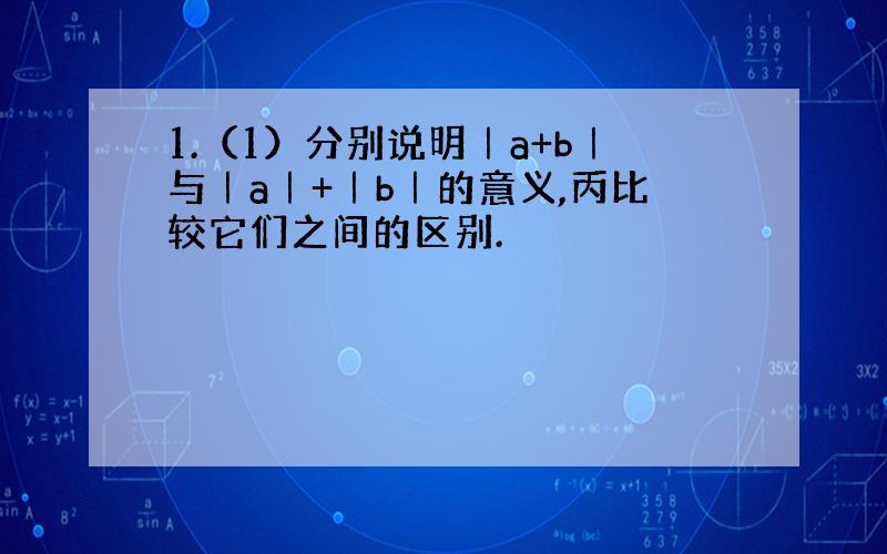 1.（1）分别说明｜a+b｜与｜a｜+｜b｜的意义,丙比较它们之间的区别.