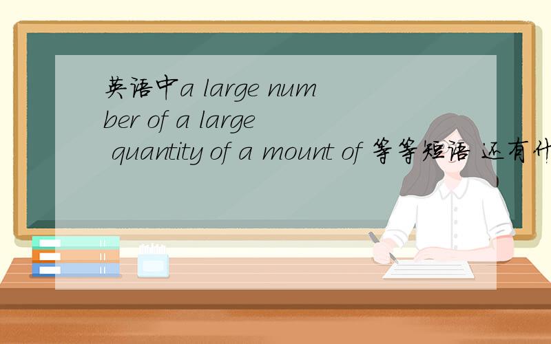 英语中a large number of a large quantity of a mount of 等等短语 还有什