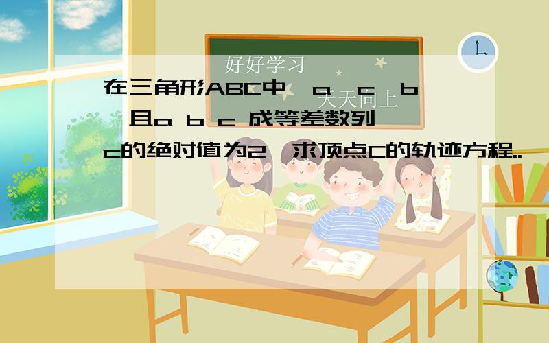 在三角形ABC中,a>c>b,且a b c 成等差数列,c的绝对值为2,求顶点C的轨迹方程..