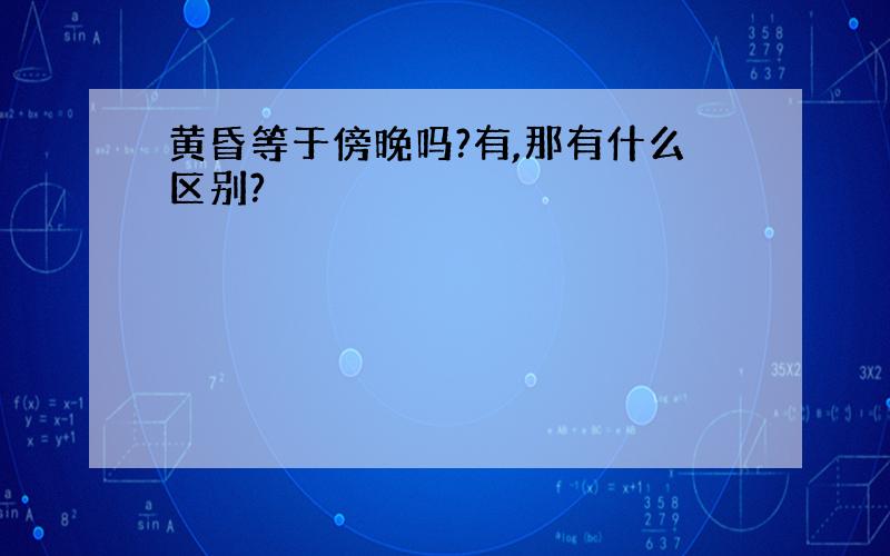 黄昏等于傍晚吗?有,那有什么区别?