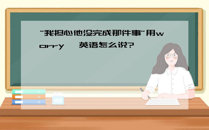 “我担心他没完成那件事”用worry ,英语怎么说?