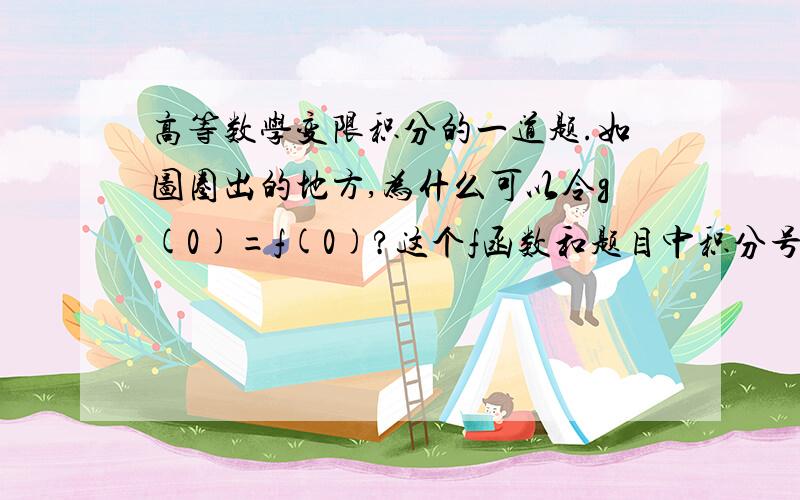 高等数学变限积分的一道题.如图圈出的地方,为什么可以令g(0)=f(0)?这个f函数和题目中积分号里面的f(u)是同一个