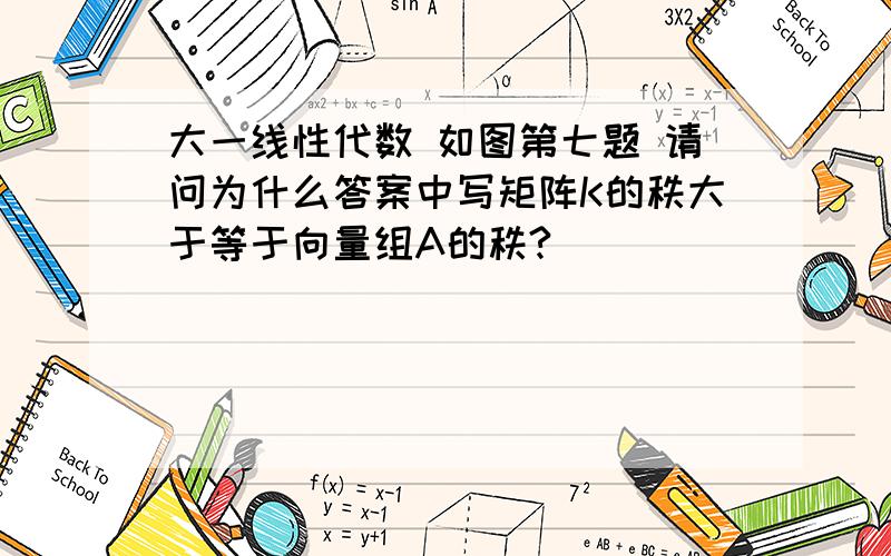 大一线性代数 如图第七题 请问为什么答案中写矩阵K的秩大于等于向量组A的秩?