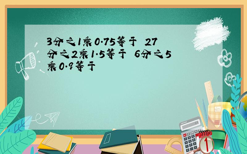 3分之1乘0.75等于 27分之2乘1.5等于 6分之5乘0.9等于