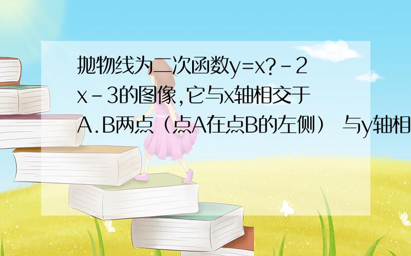 抛物线为二次函数y=x?-2x-3的图像,它与x轴相交于A.B两点（点A在点B的左侧） 与y轴相交于点C,顶点为D