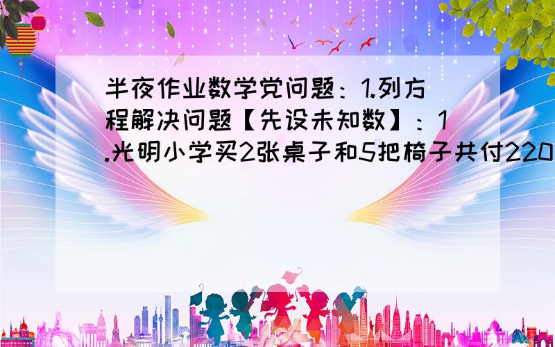 半夜作业数学党问题：1.列方程解决问题【先设未知数】：1.光明小学买2张桌子和5把椅子共付220元,每张桌子的价钱是每把