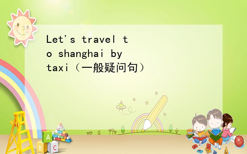 Let's travel to shanghai by taxi（一般疑问句）