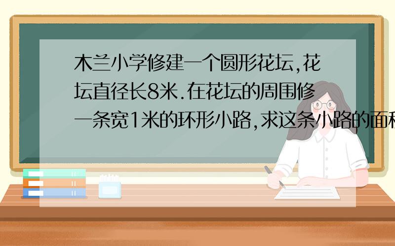 木兰小学修建一个圆形花坛,花坛直径长8米.在花坛的周围修一条宽1米的环形小路,求这条小路的面积