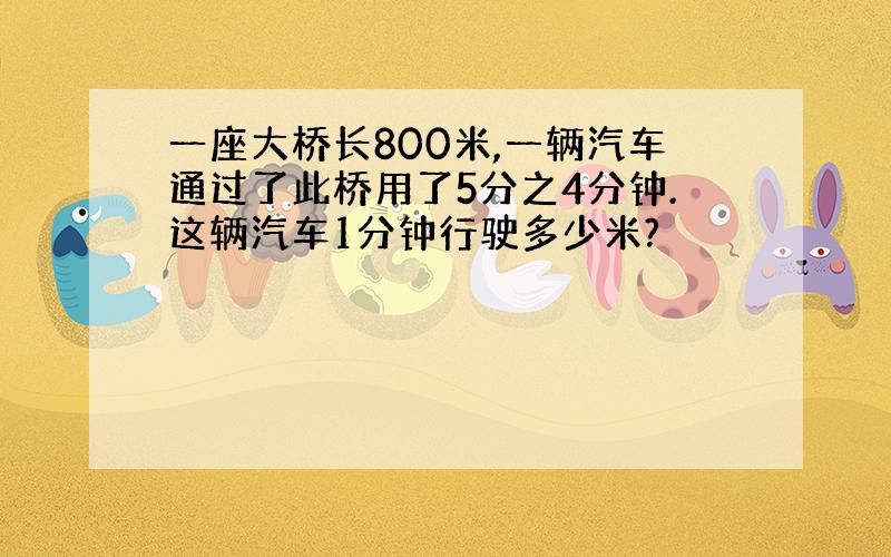 一座大桥长800米,一辆汽车通过了此桥用了5分之4分钟.这辆汽车1分钟行驶多少米?