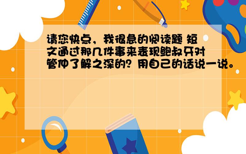 请您快点，我很急的阅读题 短文通过那几件事来表现鲍叔牙对管仲了解之深的？用自己的话说一说。