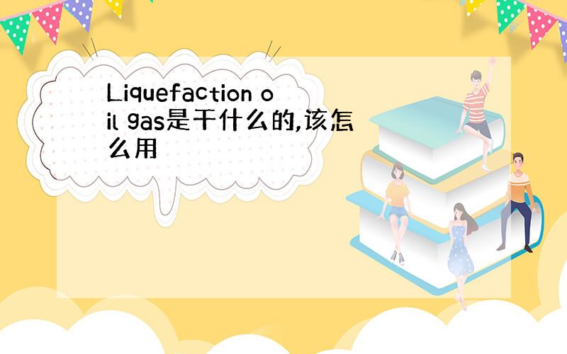 Liquefaction oil gas是干什么的,该怎么用