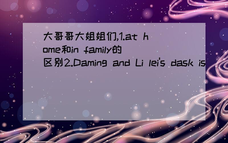 大哥哥大姐姐们,1.at home和in family的区别2.Daming and Li lei's dask is