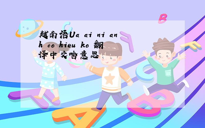 越南语Ua ai ni anh co hieu ko 翻译中文啥意思