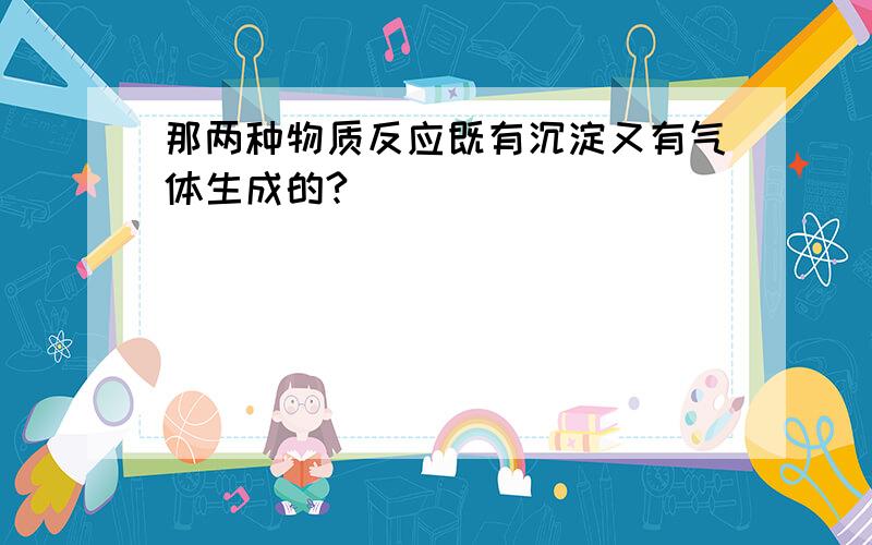 那两种物质反应既有沉淀又有气体生成的?