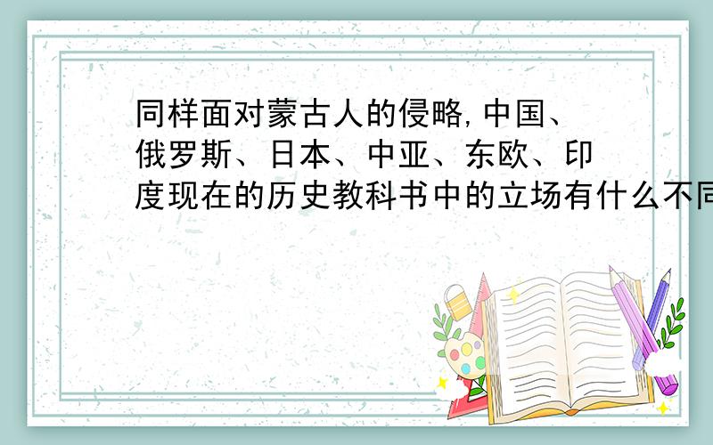 同样面对蒙古人的侵略,中国、俄罗斯、日本、中亚、东欧、印度现在的历史教科书中的立场有什么不同吗?