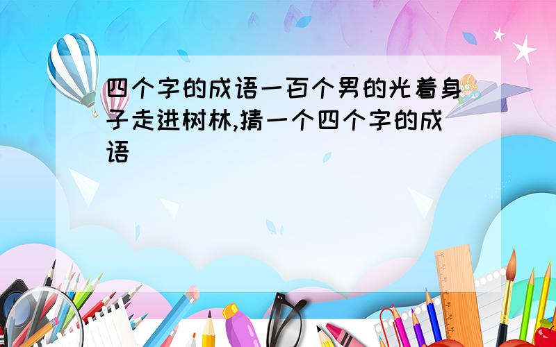 四个字的成语一百个男的光着身子走进树林,猜一个四个字的成语