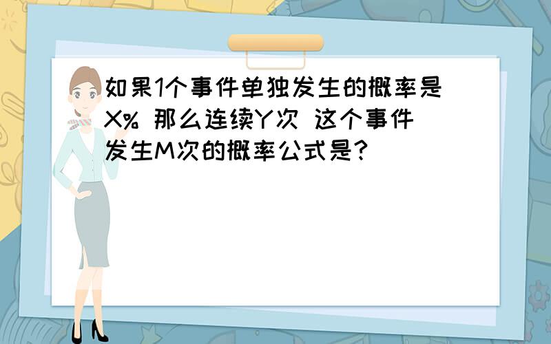 如果1个事件单独发生的概率是X% 那么连续Y次 这个事件发生M次的概率公式是?