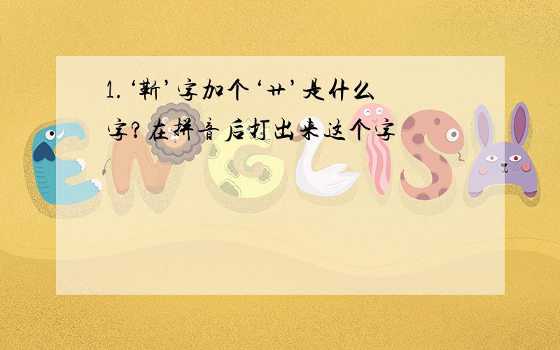 1.‘靳’字加个‘艹’是什么字?在拼音后打出来这个字