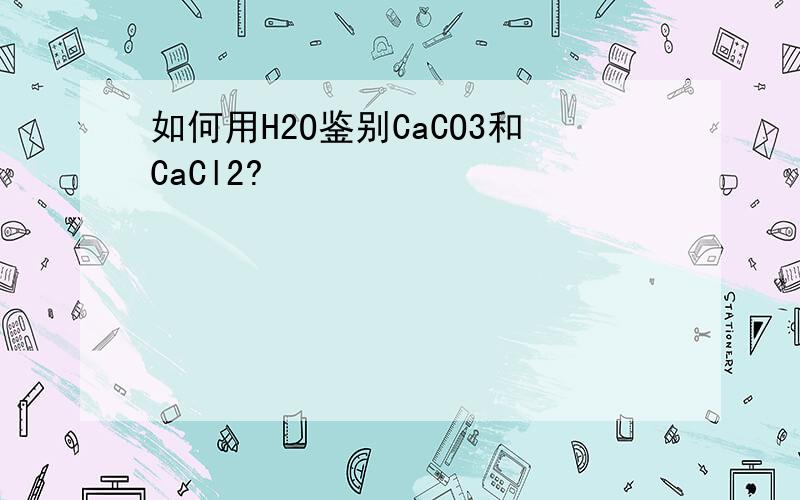 如何用H2O鉴别CaCO3和CaCl2?