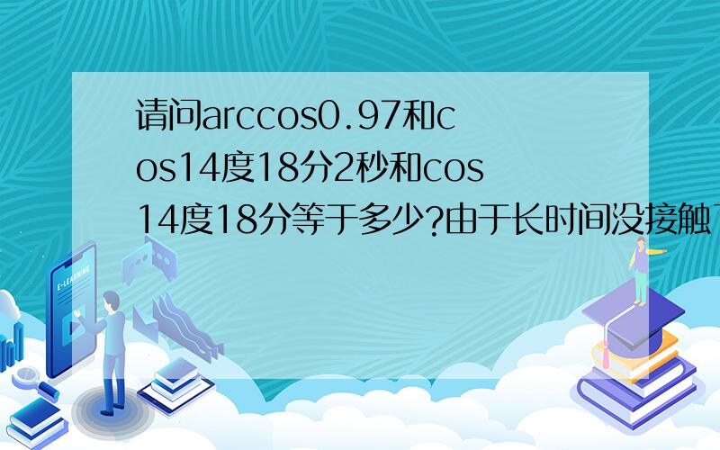 请问arccos0.97和cos14度18分2秒和cos14度18分等于多少?由于长时间没接触了,所以忘记了