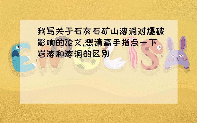 我写关于石灰石矿山溶洞对爆破影响的论文,想请高手指点一下岩溶和溶洞的区别