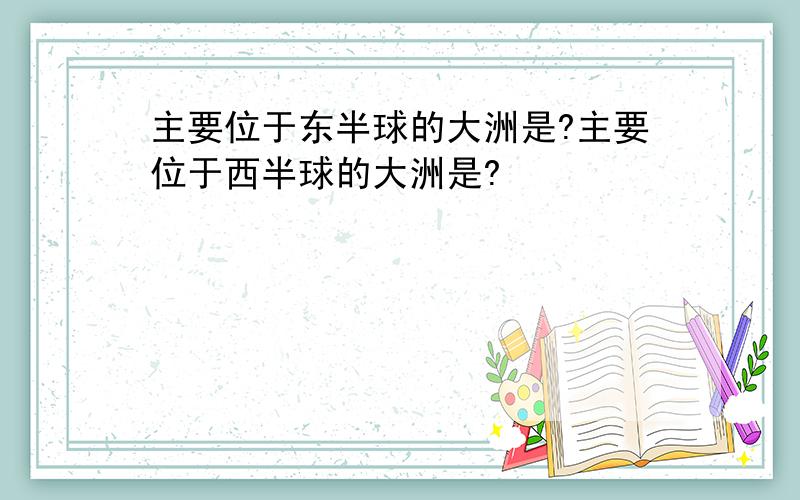 主要位于东半球的大洲是?主要位于西半球的大洲是?