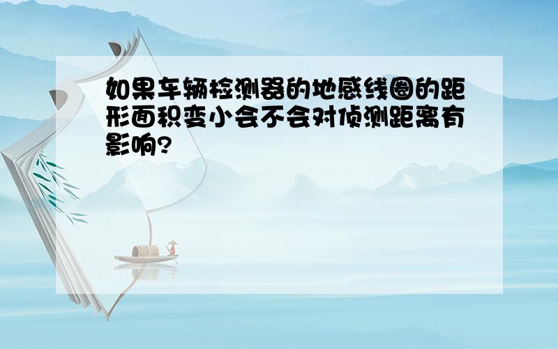 如果车辆检测器的地感线圈的距形面积变小会不会对侦测距离有影响?