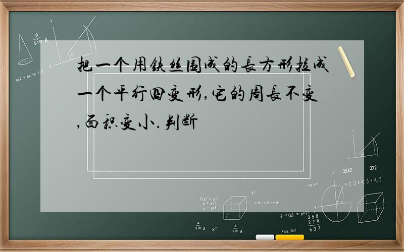 把一个用铁丝围成的长方形拉成一个平行四变形,它的周长不变,面积变小.判断