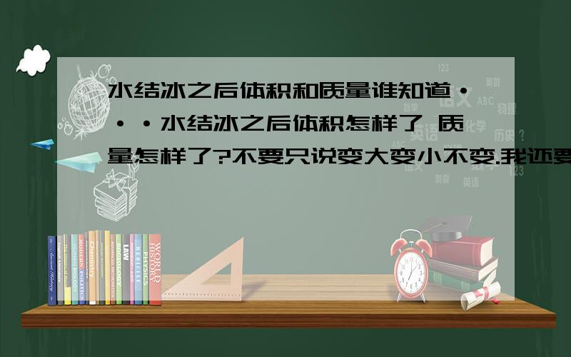 水结冰之后体积和质量谁知道···水结冰之后体积怎样了 质量怎样了?不要只说变大变小不变.我还要原因..