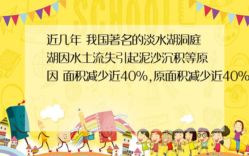 近几年 我国著名的淡水湖洞庭湖因水土流失引起泥沙沉积等原因 面积减少近40%,原面积减少近40%,原来它的面