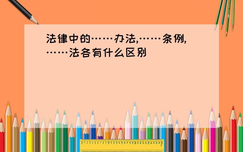 法律中的……办法,……条例,……法各有什么区别