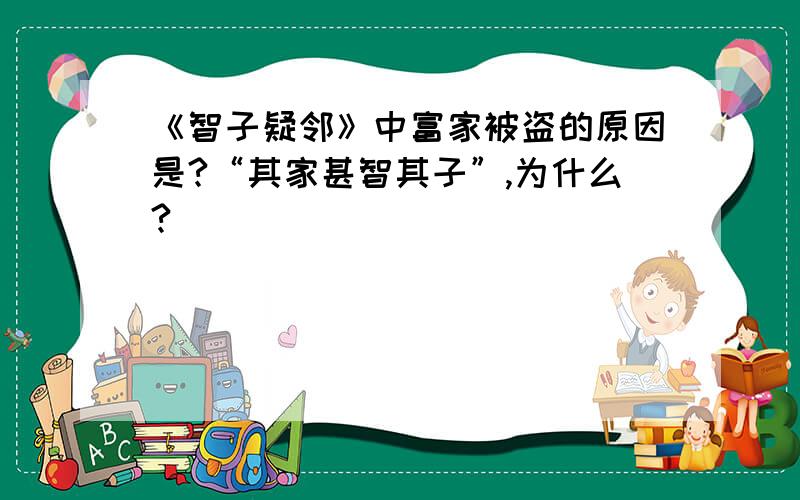 《智子疑邻》中富家被盗的原因是?“其家甚智其子”,为什么?