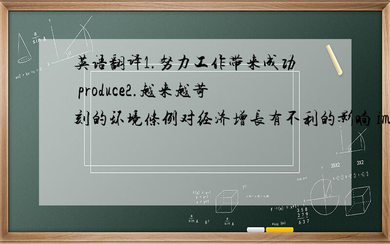 英语翻译1.努力工作带来成功 produce2.越来越苛刻的环境条例对经济增长有不利的影响 impact3.俱乐部的成员