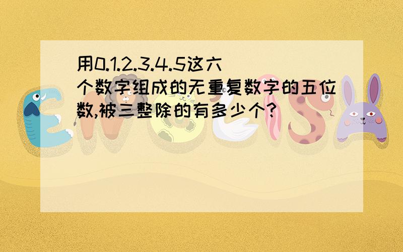 用0.1.2.3.4.5这六个数字组成的无重复数字的五位数,被三整除的有多少个?