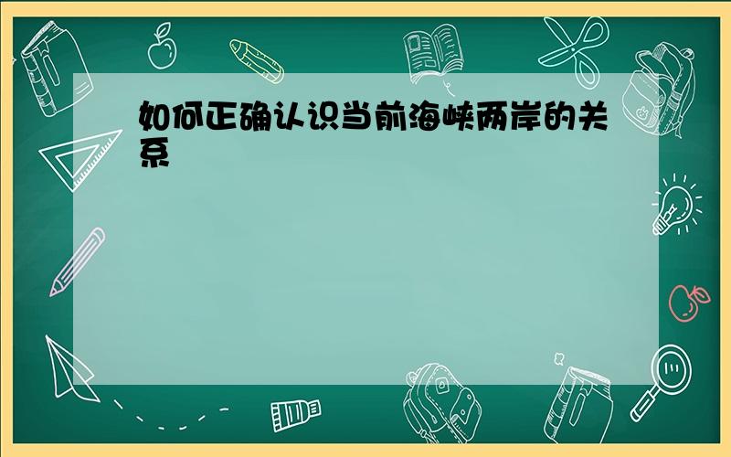 如何正确认识当前海峡两岸的关系