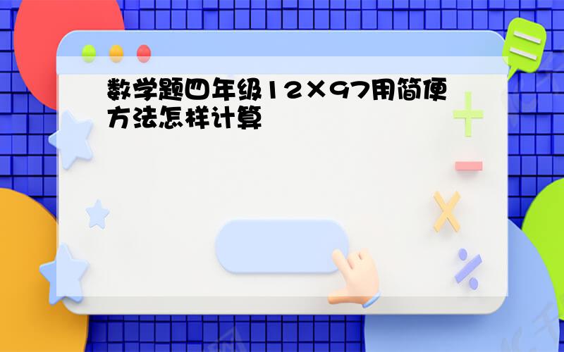 数学题四年级12×97用简便方法怎样计算